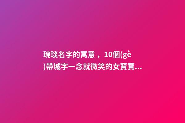 琬琰名字的寓意，10個(gè)帶城字一念就微笑的女寶寶名